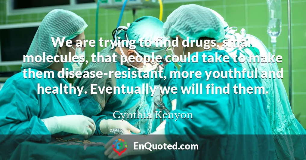 We are trying to find drugs, small molecules, that people could take to make them disease-resistant, more youthful and healthy. Eventually we will find them.