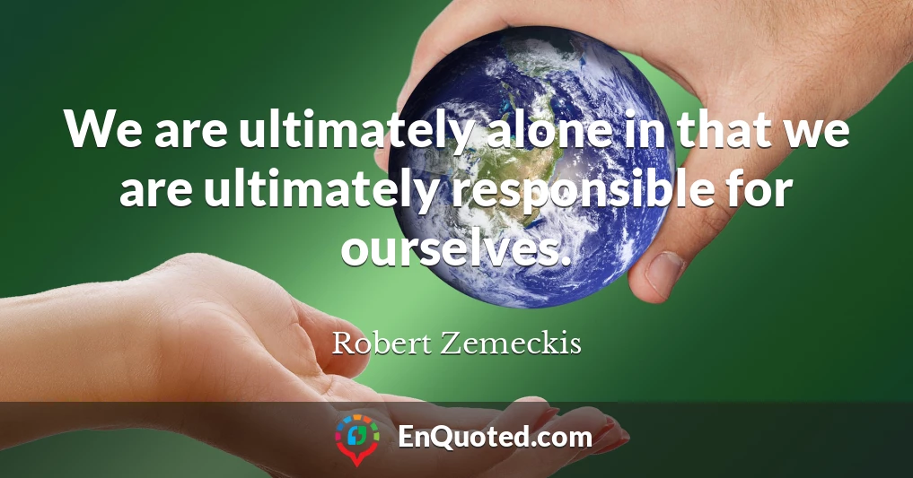 We are ultimately alone in that we are ultimately responsible for ourselves.
