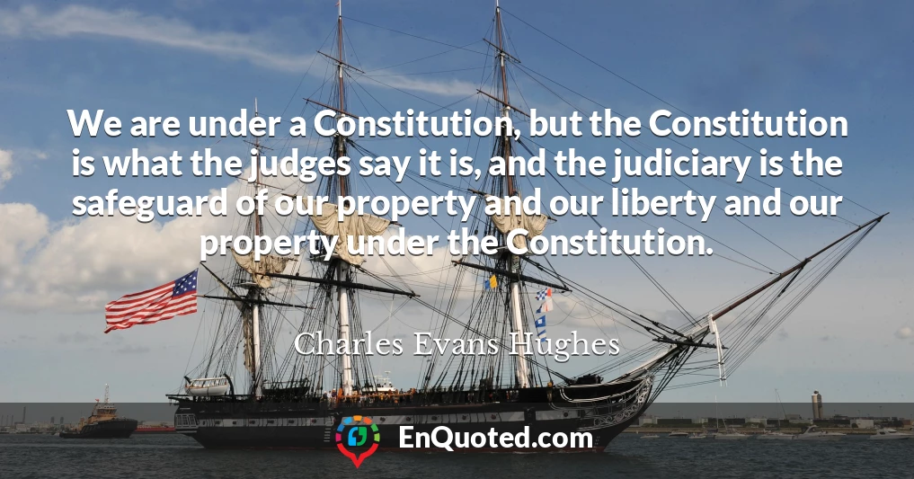We are under a Constitution, but the Constitution is what the judges say it is, and the judiciary is the safeguard of our property and our liberty and our property under the Constitution.