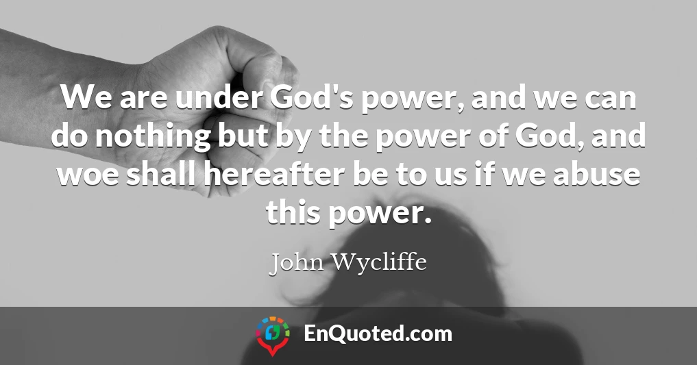 We are under God's power, and we can do nothing but by the power of God, and woe shall hereafter be to us if we abuse this power.
