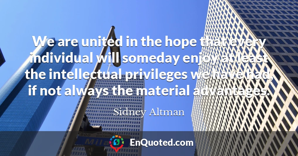 We are united in the hope that every individual will someday enjoy at least the intellectual privileges we have had, if not always the material advantages.