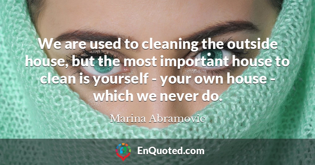 We are used to cleaning the outside house, but the most important house to clean is yourself - your own house - which we never do.