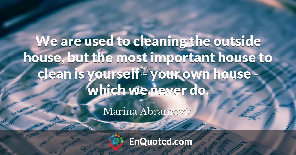 We are used to cleaning the outside house, but the most important house to clean is yourself - your own house - which we never do.