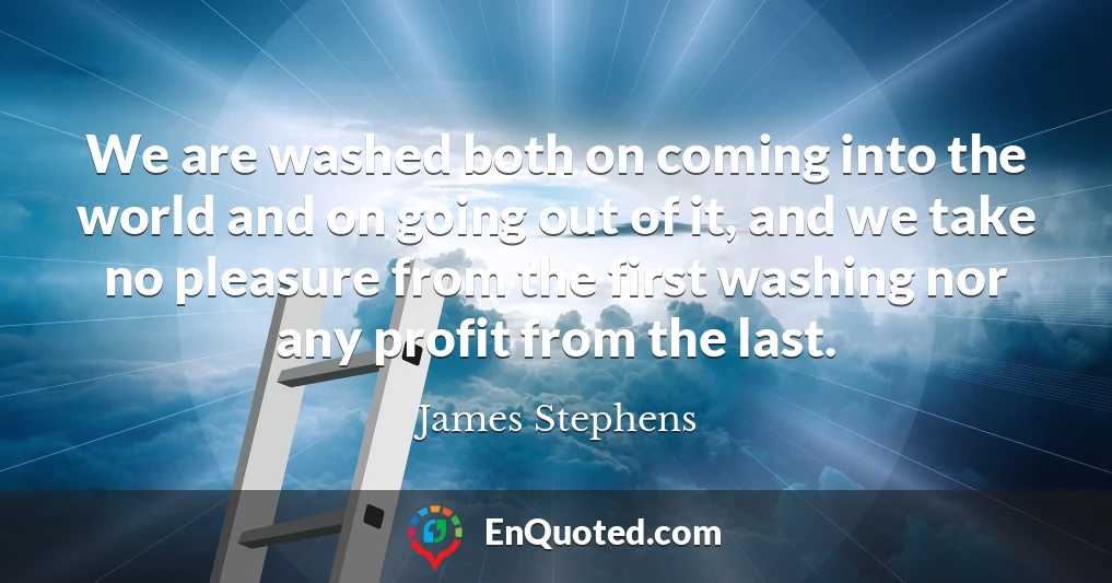 We are washed both on coming into the world and on going out of it, and we take no pleasure from the first washing nor any profit from the last.