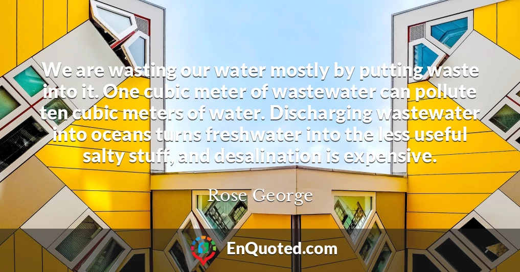 We are wasting our water mostly by putting waste into it. One cubic meter of wastewater can pollute ten cubic meters of water. Discharging wastewater into oceans turns freshwater into the less useful salty stuff, and desalination is expensive.