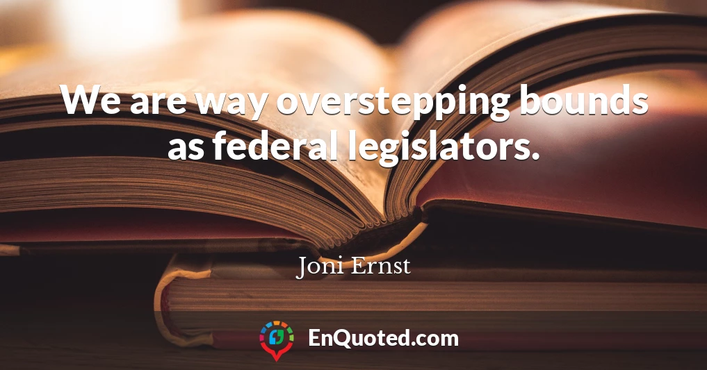 We are way overstepping bounds as federal legislators.