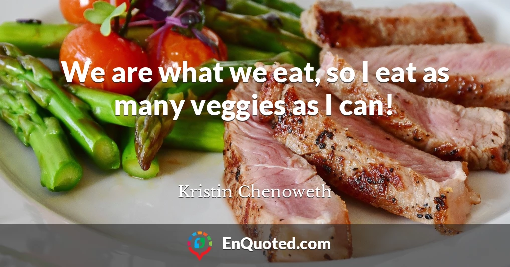 We are what we eat, so I eat as many veggies as I can!