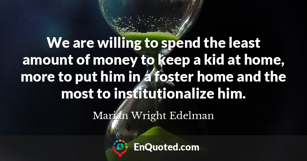 We are willing to spend the least amount of money to keep a kid at home, more to put him in a foster home and the most to institutionalize him.