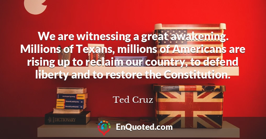We are witnessing a great awakening. Millions of Texans, millions of Americans are rising up to reclaim our country, to defend liberty and to restore the Constitution.