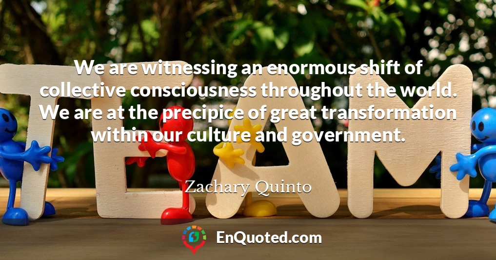 We are witnessing an enormous shift of collective consciousness throughout the world. We are at the precipice of great transformation within our culture and government.