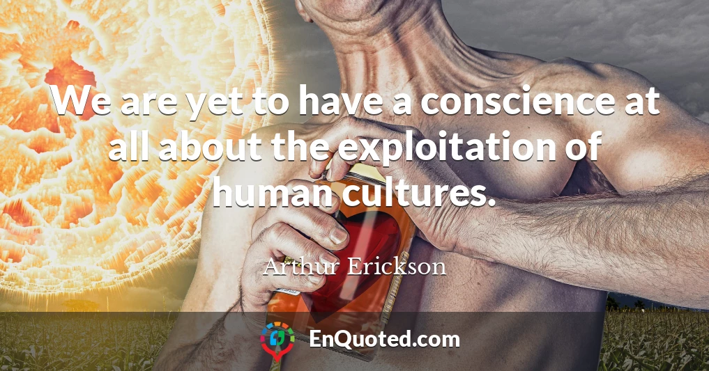 We are yet to have a conscience at all about the exploitation of human cultures.