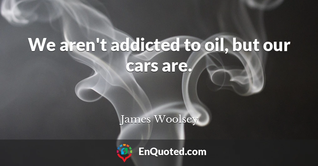 We aren't addicted to oil, but our cars are.