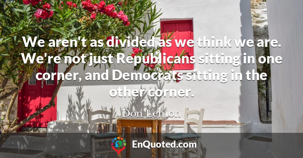 We aren't as divided as we think we are. We're not just Republicans sitting in one corner, and Democrats sitting in the other corner.