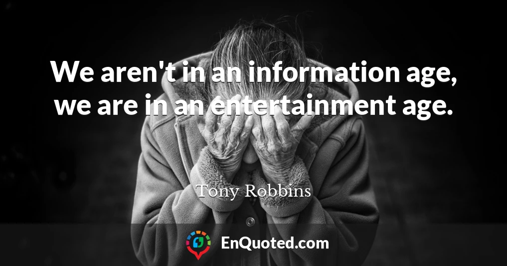 We aren't in an information age, we are in an entertainment age.