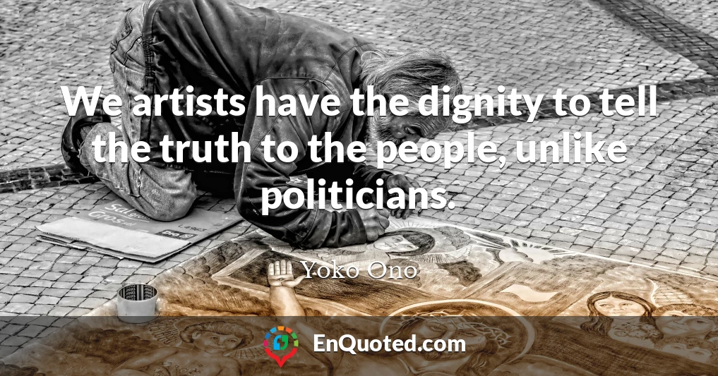 We artists have the dignity to tell the truth to the people, unlike politicians.