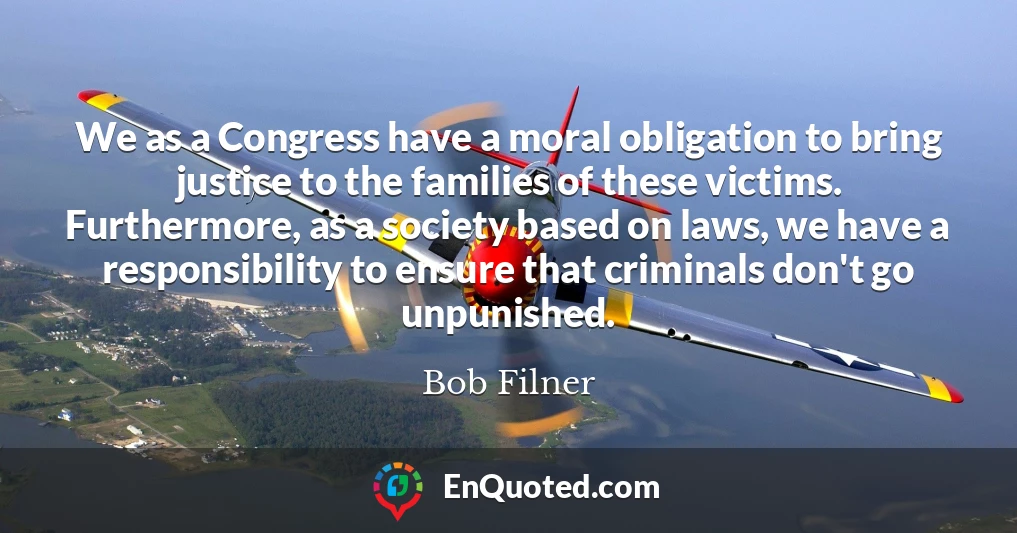 We as a Congress have a moral obligation to bring justice to the families of these victims. Furthermore, as a society based on laws, we have a responsibility to ensure that criminals don't go unpunished.