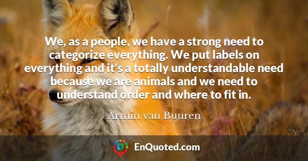 We, as a people, we have a strong need to categorize everything. We put labels on everything and it's a totally understandable need because we are animals and we need to understand order and where to fit in.
