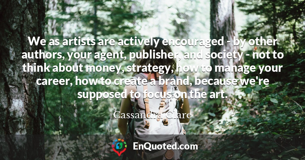 We as artists are actively encouraged - by other authors, your agent, publisher, and society - not to think about money, strategy, how to manage your career, how to create a brand, because we're supposed to focus on the art.