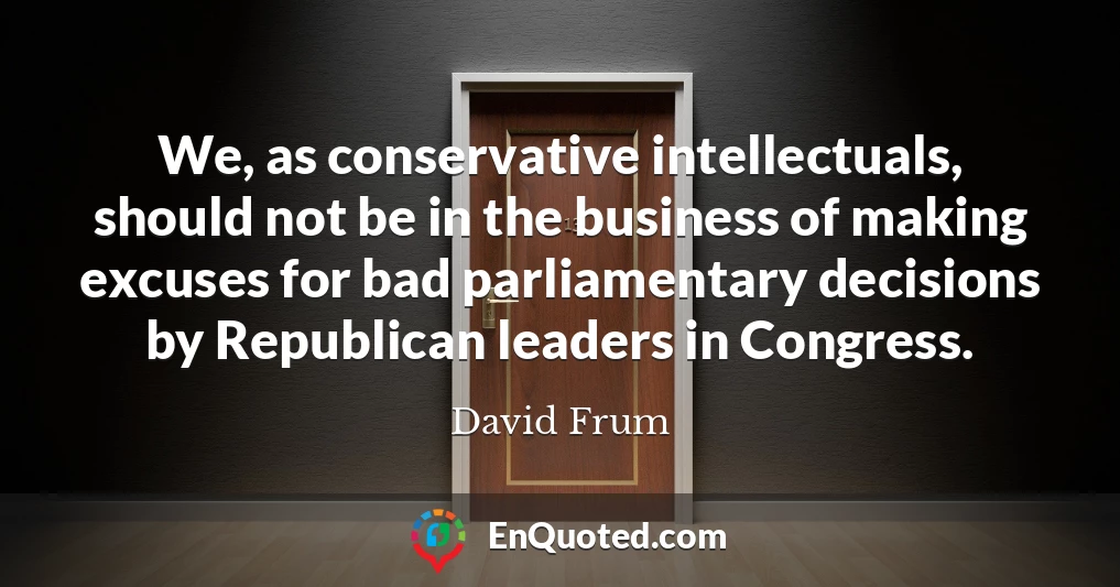 We, as conservative intellectuals, should not be in the business of making excuses for bad parliamentary decisions by Republican leaders in Congress.