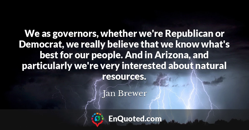We as governors, whether we're Republican or Democrat, we really believe that we know what's best for our people. And in Arizona, and particularly we're very interested about natural resources.