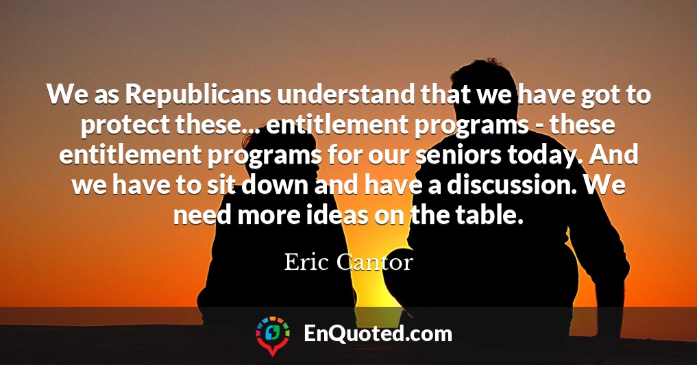 We as Republicans understand that we have got to protect these... entitlement programs - these entitlement programs for our seniors today. And we have to sit down and have a discussion. We need more ideas on the table.