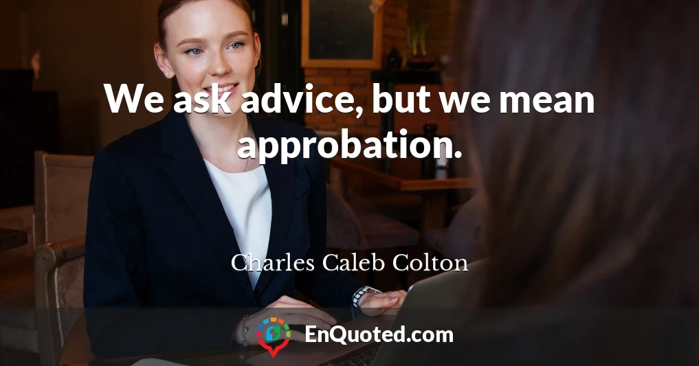 We ask advice, but we mean approbation.