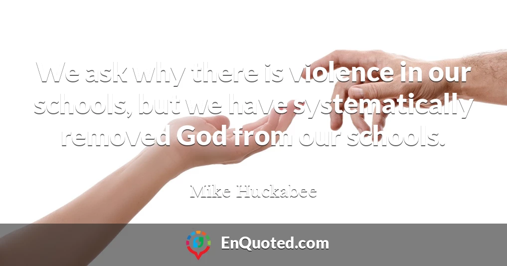 We ask why there is violence in our schools, but we have systematically removed God from our schools.