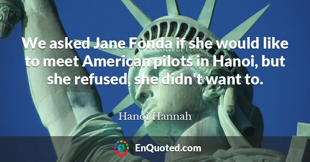 We asked Jane Fonda if she would like to meet American pilots in Hanoi, but she refused, she didn't want to.