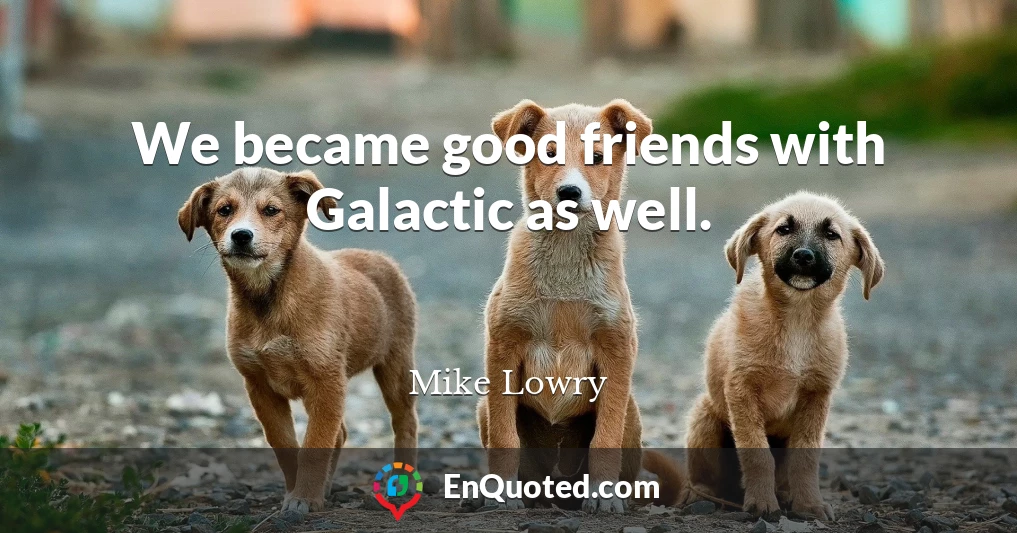 We became good friends with Galactic as well.