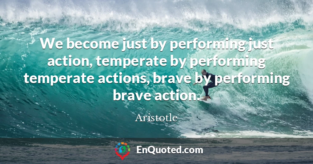We become just by performing just action, temperate by performing temperate actions, brave by performing brave action.