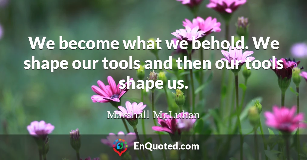 We become what we behold. We shape our tools and then our tools shape us.