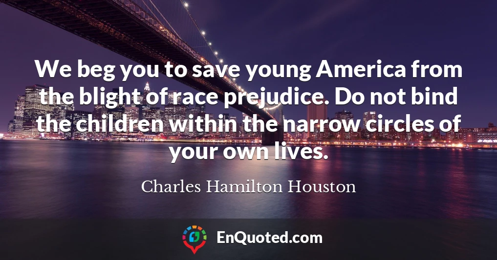 We beg you to save young America from the blight of race prejudice. Do not bind the children within the narrow circles of your own lives.