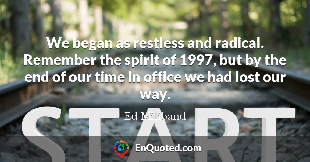 We began as restless and radical. Remember the spirit of 1997, but by the end of our time in office we had lost our way.