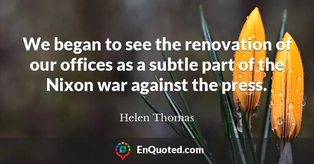 We began to see the renovation of our offices as a subtle part of the Nixon war against the press.