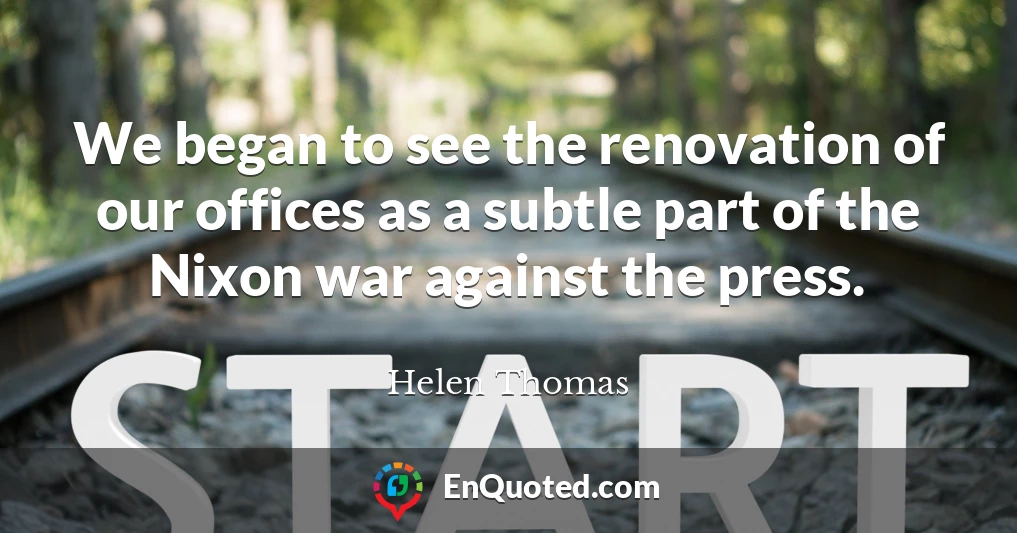 We began to see the renovation of our offices as a subtle part of the Nixon war against the press.