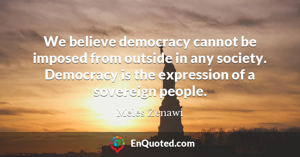 We believe democracy cannot be imposed from outside in any society. Democracy is the expression of a sovereign people.