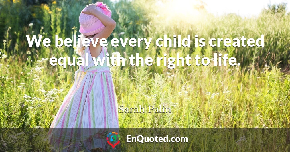 We believe every child is created equal with the right to life.