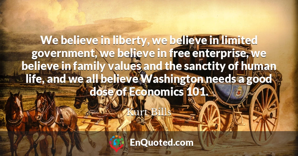 We believe in liberty, we believe in limited government, we believe in free enterprise, we believe in family values and the sanctity of human life, and we all believe Washington needs a good dose of Economics 101.