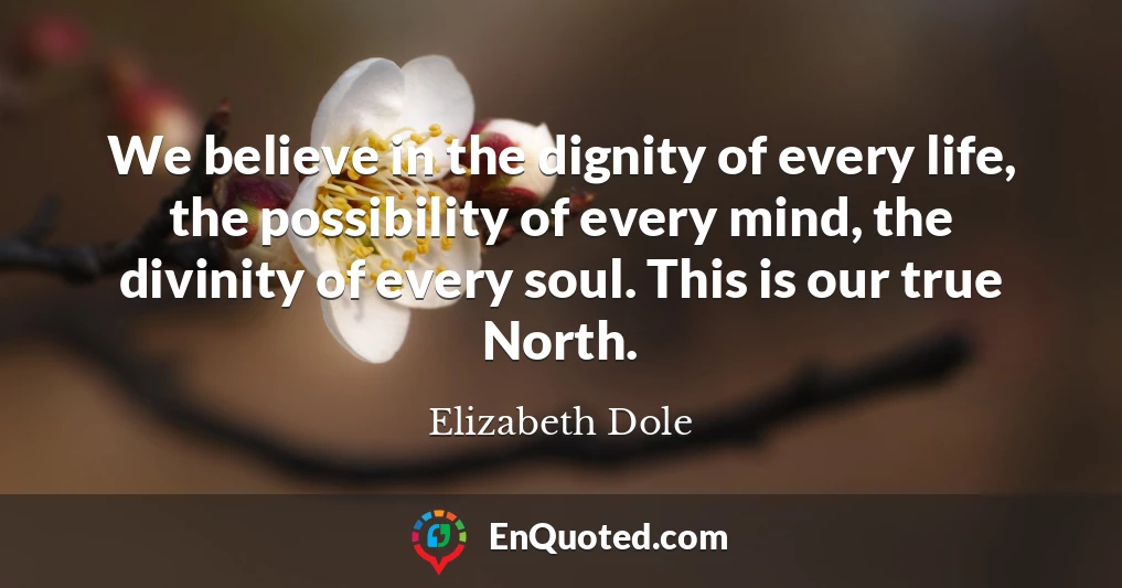 We believe in the dignity of every life, the possibility of every mind, the divinity of every soul. This is our true North.