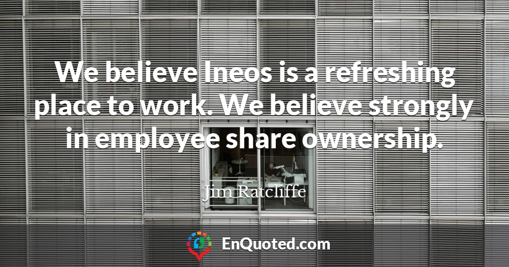 We believe Ineos is a refreshing place to work. We believe strongly in employee share ownership.