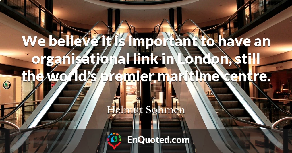 We believe it is important to have an organisational link in London, still the world's premier maritime centre.