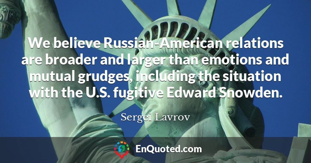 We believe Russian-American relations are broader and larger than emotions and mutual grudges, including the situation with the U.S. fugitive Edward Snowden.