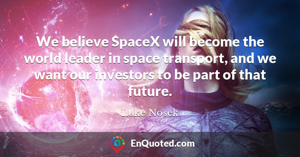 We believe SpaceX will become the world leader in space transport, and we want our investors to be part of that future.