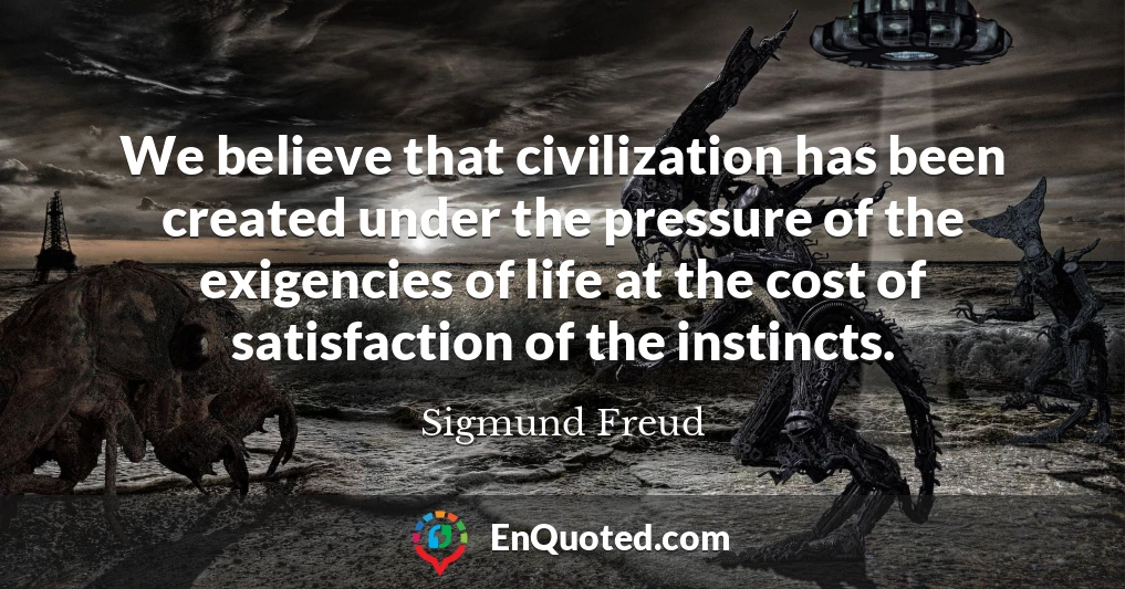 We believe that civilization has been created under the pressure of the exigencies of life at the cost of satisfaction of the instincts.