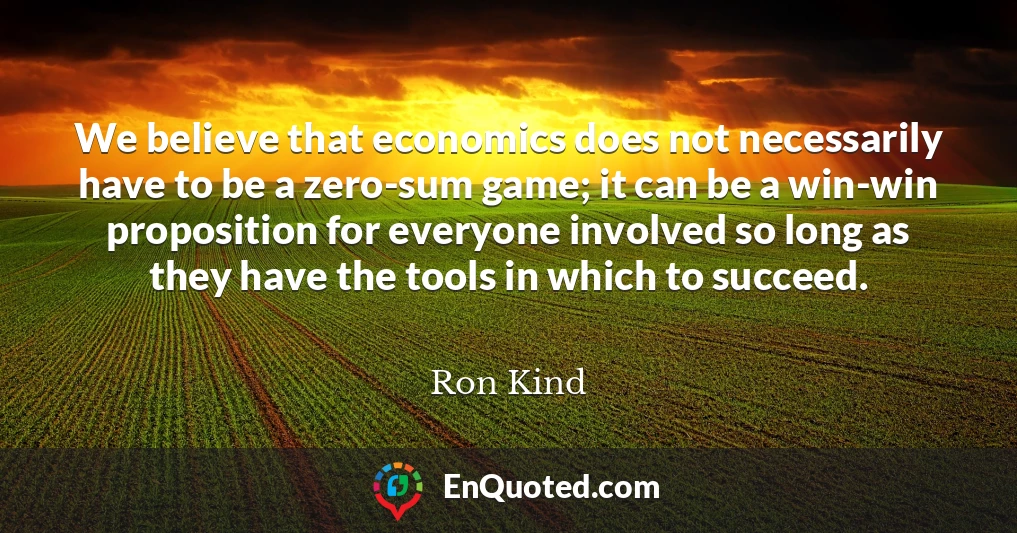 We believe that economics does not necessarily have to be a zero-sum game; it can be a win-win proposition for everyone involved so long as they have the tools in which to succeed.
