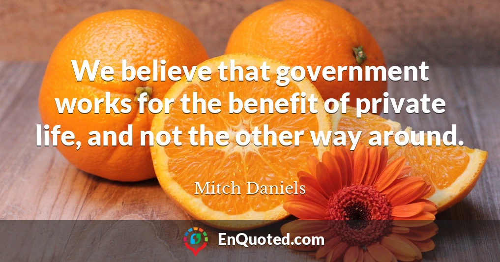 We believe that government works for the benefit of private life, and not the other way around.