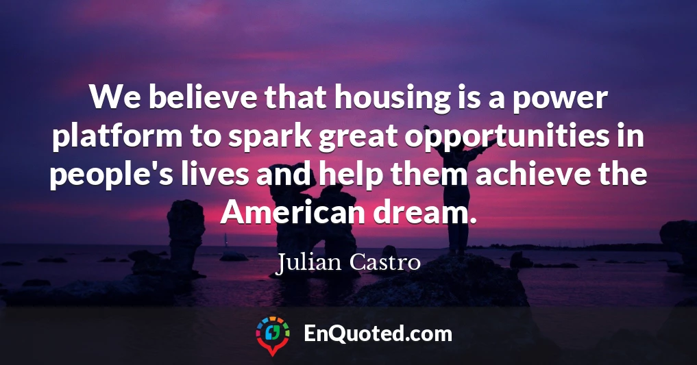 We believe that housing is a power platform to spark great opportunities in people's lives and help them achieve the American dream.