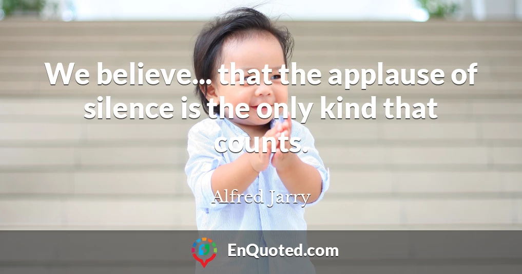 We believe... that the applause of silence is the only kind that counts.