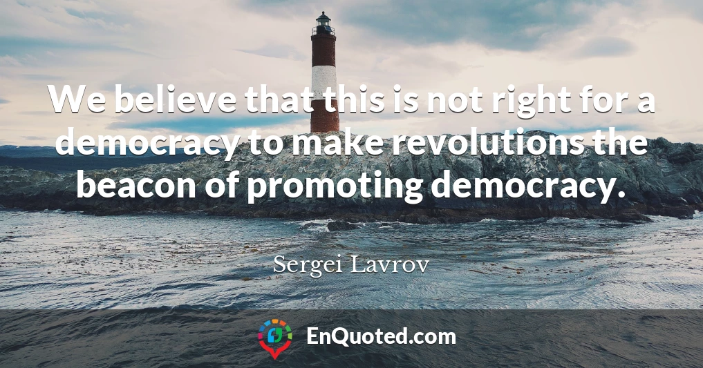 We believe that this is not right for a democracy to make revolutions the beacon of promoting democracy.