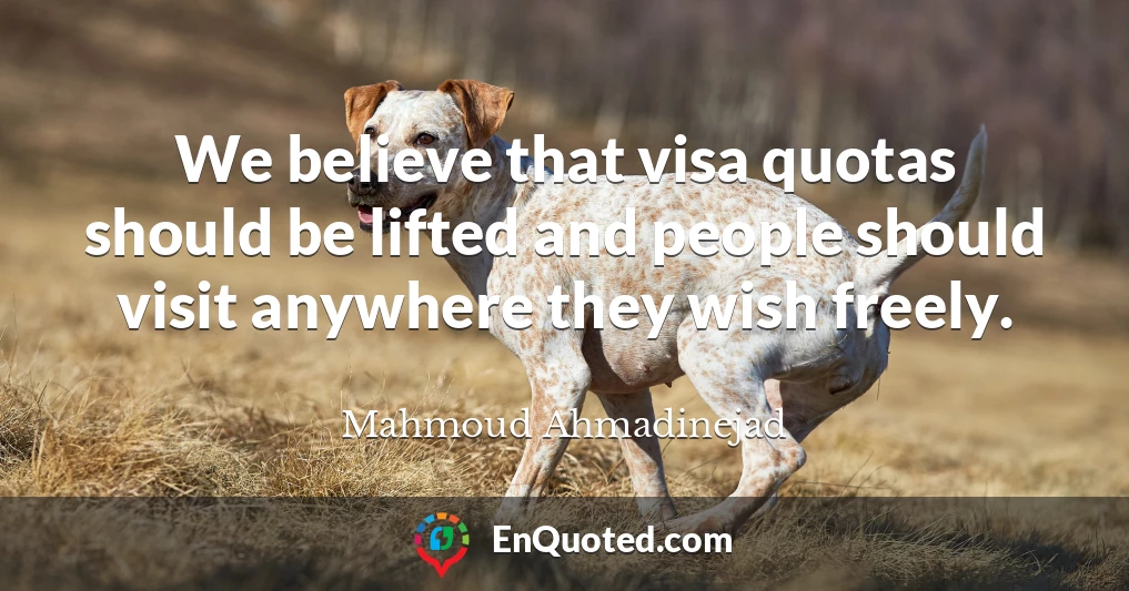 We believe that visa quotas should be lifted and people should visit anywhere they wish freely.